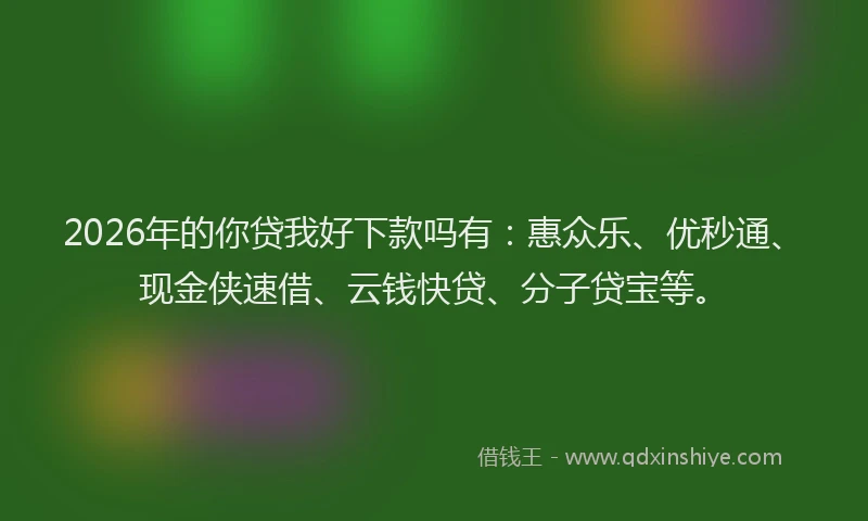 2026年的你贷我好下款吗有:惠众乐、优秒通、现金侠速借、云钱快贷、分子贷宝等。