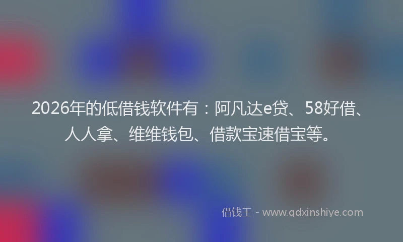 2026年的低借钱软件有：阿凡达e贷、58好借、人人拿、维维钱包、借款宝速借宝等。