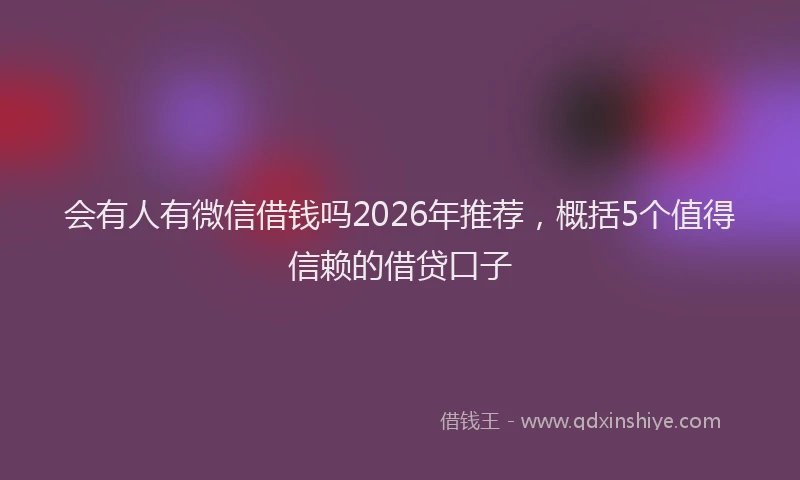 会有人有微信借钱吗2026年推荐，概括5个值得信赖的借贷口子