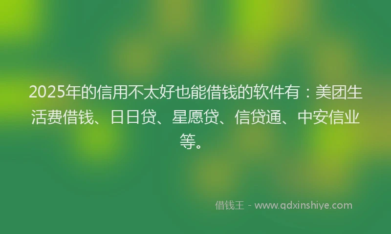 2025年的信用不太好也能借钱的软件有：美团生活费借钱、日日贷、星愿贷、信贷通、中安信业等。