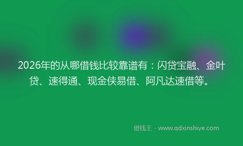2026年的从哪借钱比较靠谱有:闪贷宝融、金叶贷、速得通、现金侠易借、阿凡达速借等。