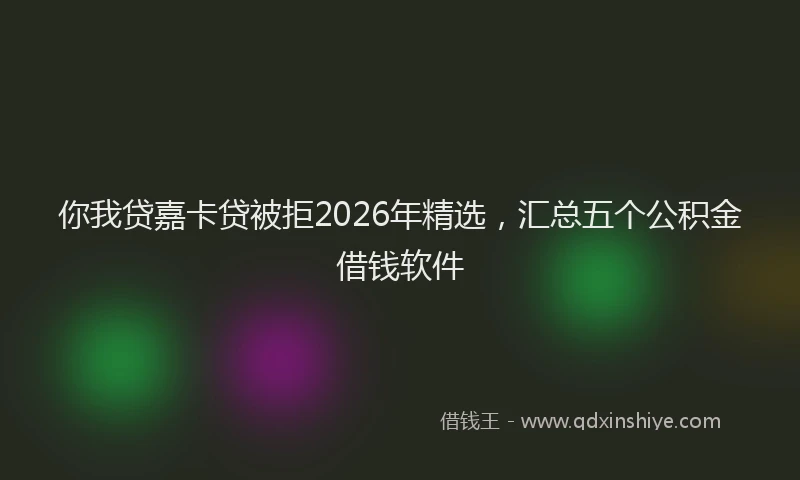 你我贷嘉卡贷被拒2026年精选，汇总五个公积金借钱软件