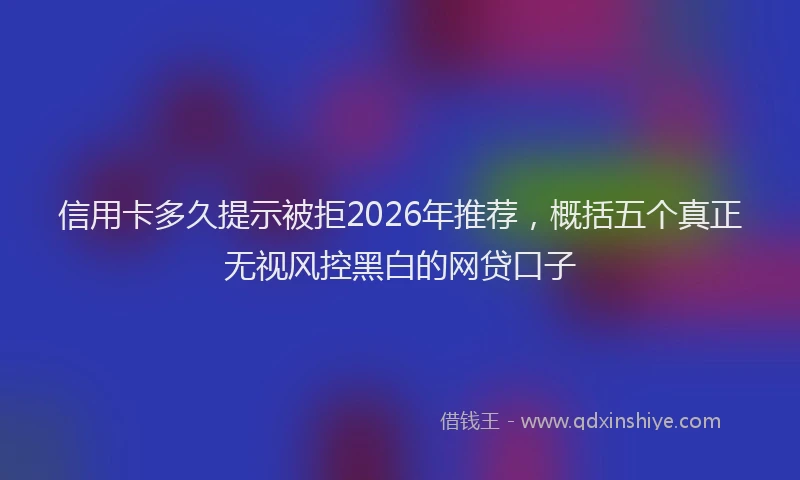 信用卡多久提示被拒2026年推荐，概括五个真正无视风控黑白的网贷口子