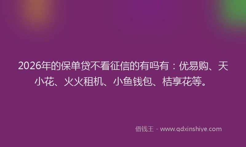 2026年的保单贷不看征信的有吗有:优易购、天小花、火火租机、小鱼钱包、桔享花等。