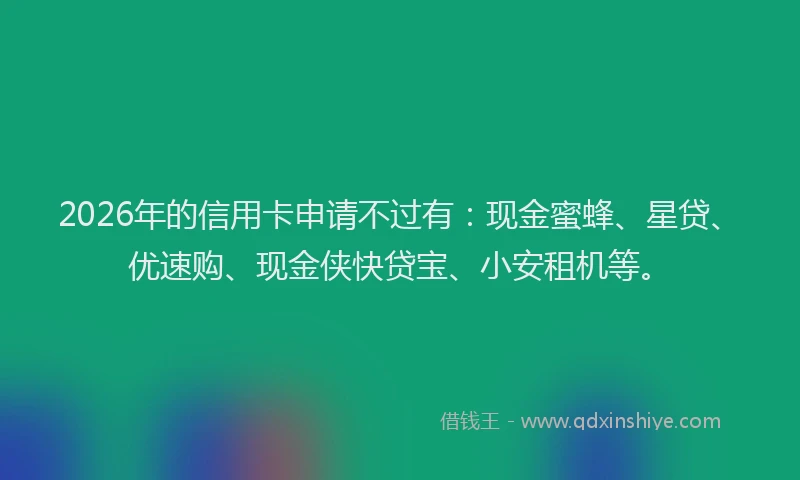 2026年的信用卡申请不过有：现金蜜蜂、星贷、优速购、现金侠快贷宝、小安租机等。