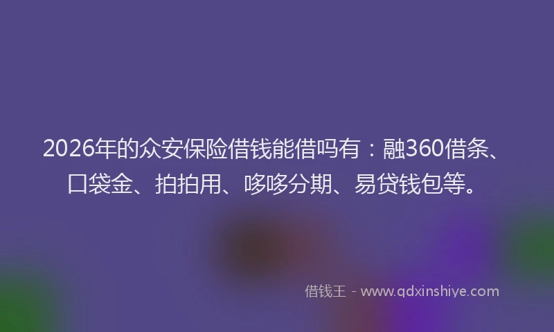 2026年的众安保险借钱能借吗有：融360借条、口袋金、拍拍用、哆哆分期、易贷钱包等。