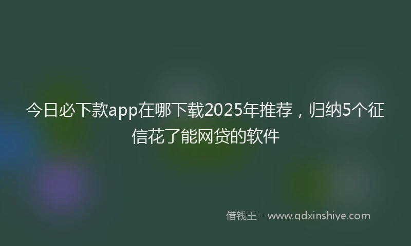 今日必下款app在哪下载2025年推荐，归纳5个征信花了能网贷的软件