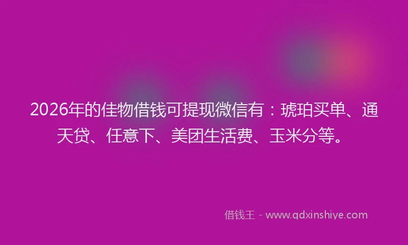 2026年的佳物借钱可提现微信有:琥珀买单、通天贷、任意下、美团生活费、玉米分等。