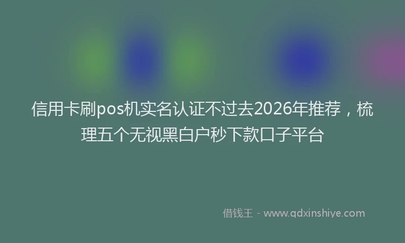 信用卡刷pos机实名认证不过去2026年推荐，梳理五个无视黑白户秒下款口子平台
