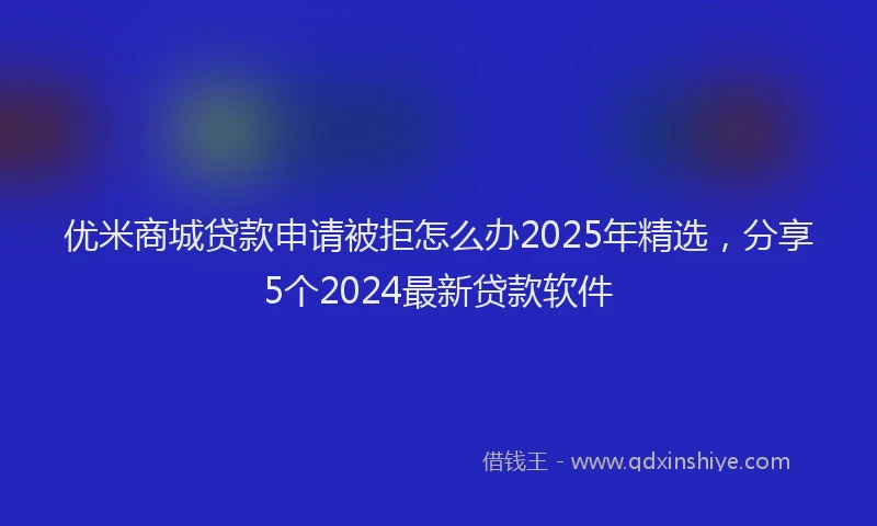 优米商城贷款申请被拒怎么办2025年精选,分享5个2024最新贷款软件