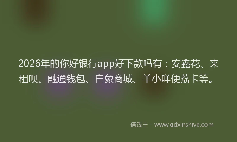 2026年的你好银行app好下款吗有：安鑫花、来租呗、融通钱包、白象商城、羊小咩便荔卡等。