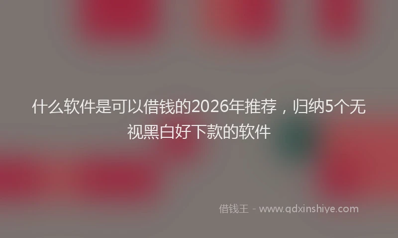 什么软件是可以借钱的2026年推荐，归纳5个无视黑白好下款的软件