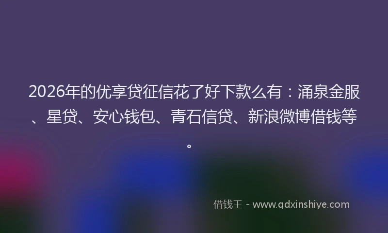 2026年的优享贷征信花了好下款么有：涌泉金服、星贷、安心钱包、青石信贷、新浪微博借钱等。