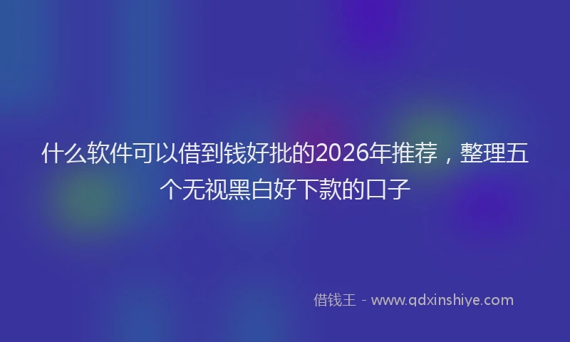 什么软件可以借到钱好批的2026年推荐，整理五个无视黑白好下款的口子