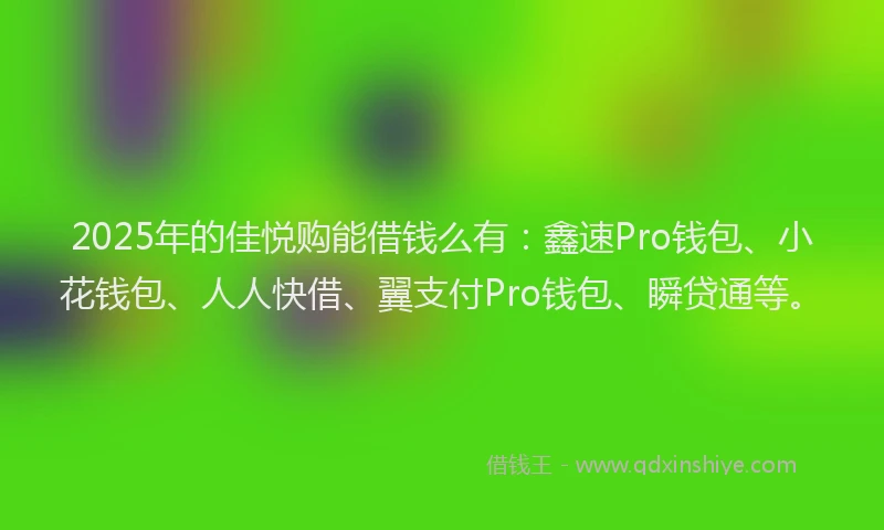 2025年的佳悦购能借钱么有：鑫速Pro钱包、小花钱包、人人快借、翼支付Pro钱包、瞬贷通等。