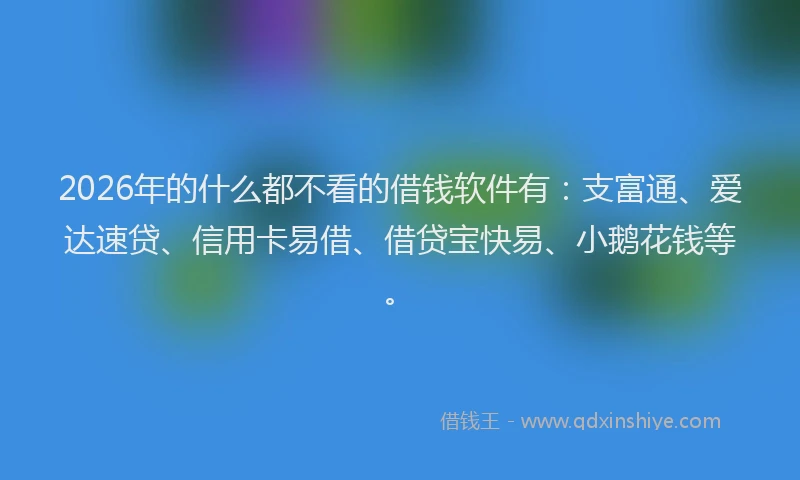 2026年的什么都不看的借钱软件有：支富通、爱达速贷、信用卡易借、借贷宝快易、小鹅花钱等。