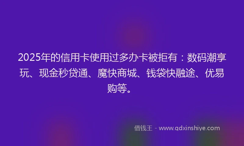 2025年的信用卡使用过多办卡被拒有:数码潮享玩、现金秒贷通、魔快商城、钱袋快融途、优易购等。