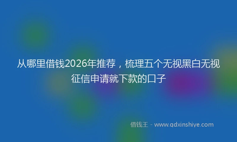 从哪里借钱2026年推荐，梳理五个无视黑白无视征信申请就下款的口子