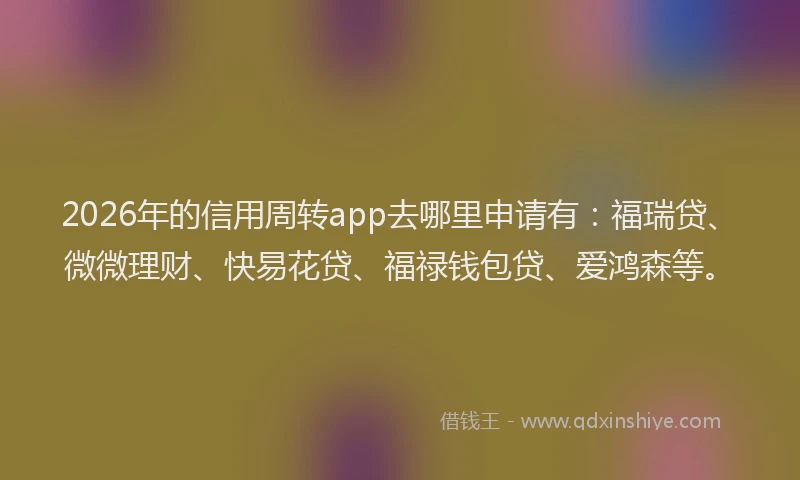 2026年的信用周转app去哪里申请有：福瑞贷、微微理财、快易花贷、福禄钱包贷、爱鸿森等。
