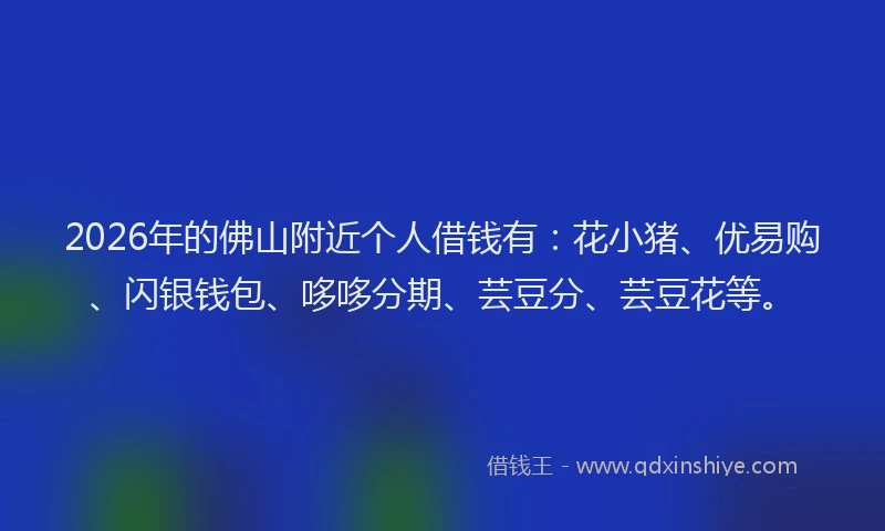 2026年的佛山附近个人借钱有：花小猪、优易购、闪银钱包、哆哆分期、芸豆分、芸豆花等。