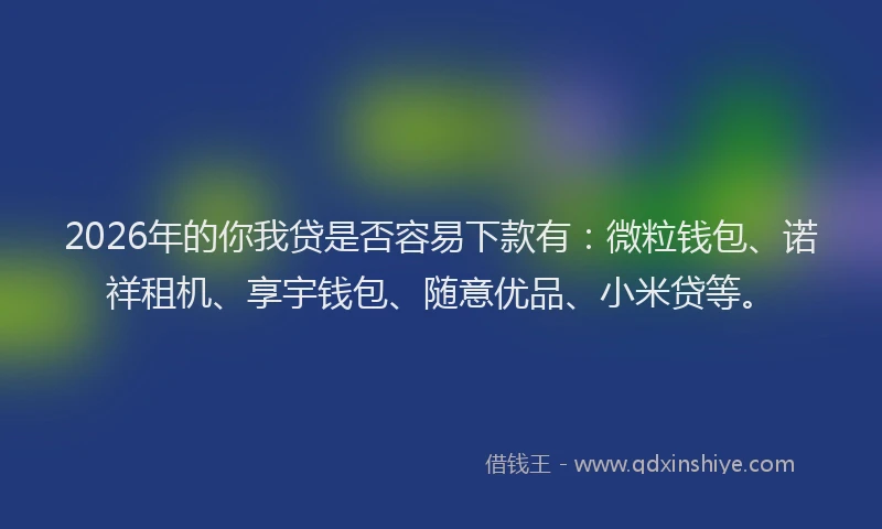 2026年的你我贷是否容易下款有：微粒钱包、诺祥租机、享宇钱包、随意优品、小米贷等。