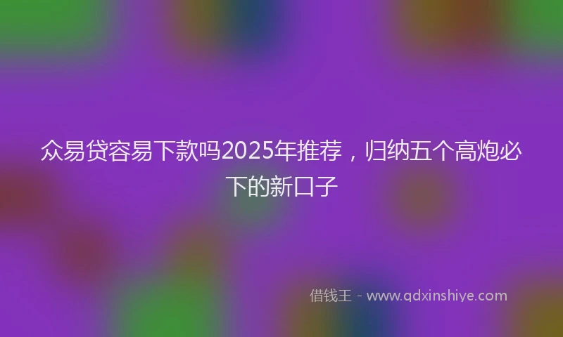 众易贷容易下款吗2025年推荐，归纳五个高炮必下的新口子
