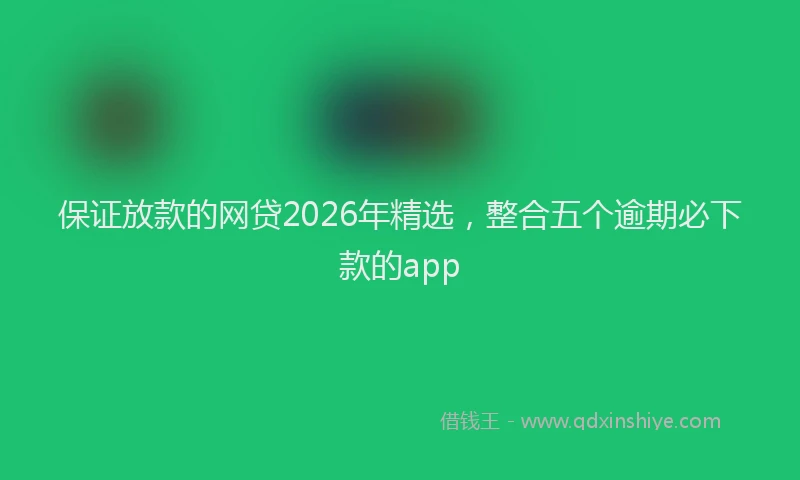 保证放款的网贷2026年精选，整合五个逾期必下款的app