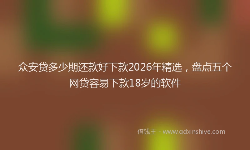 众安贷多少期还款好下款2026年精选,盘点五个网贷容易下款18岁的软件