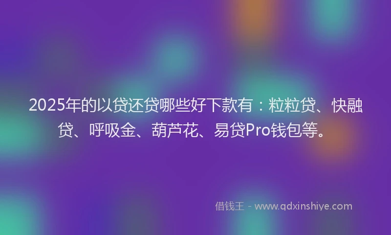 2025年的以贷还贷哪些好下款有:粒粒贷、快融贷、呼吸金、葫芦花、易贷Pro钱包等。