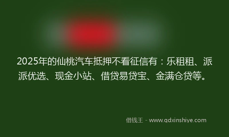 2025年的仙桃汽车抵押不看征信有：乐租租、派派优选、现金小站、借贷易贷宝、金满仓贷等。