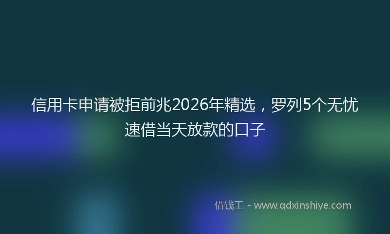 信用卡申请被拒前兆2026年精选，罗列5个无忧速借当天放款的口子
