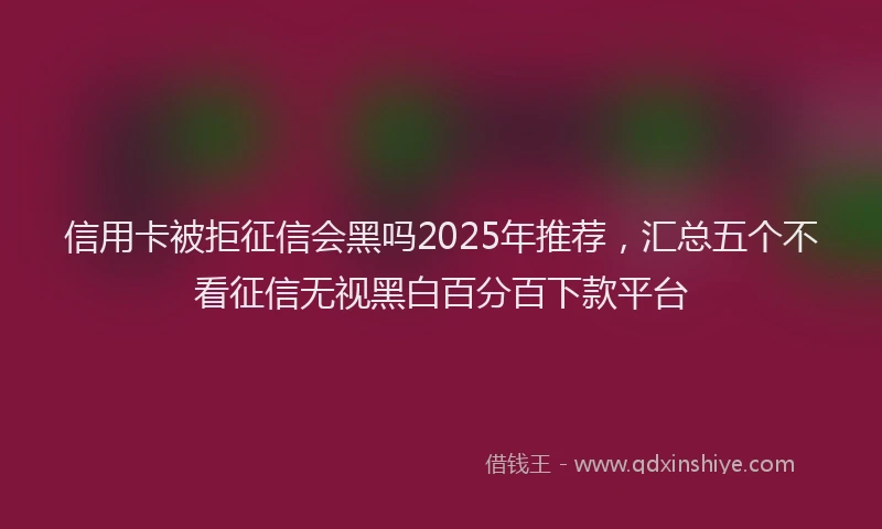 信用卡被拒征信会黑吗2025年推荐，汇总五个不看征信无视黑白百分百下款平台