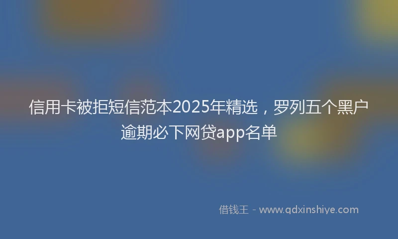 信用卡被拒短信范本2025年精选，罗列五个黑户逾期必下网贷app名单