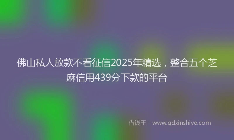 佛山私人放款不看征信2025年精选，整合五个芝麻信用439分下款的平台