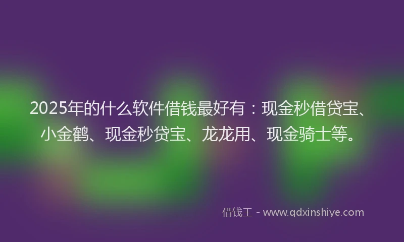 2025年的什么软件借钱最好有：现金秒借贷宝、小金鹤、现金秒贷宝、龙龙用、现金骑士等。