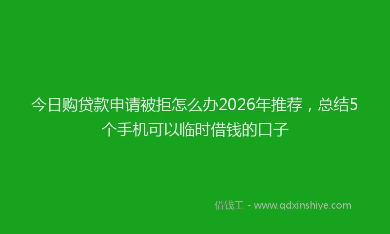 今日购贷款申请被拒怎么办2026年推荐，总结5个手机可以临时借钱的口子