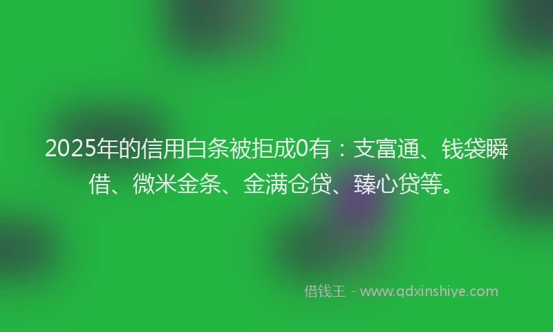 2025年的信用白条被拒成0有:支富通、钱袋瞬借、微米金条、金满仓贷、臻心贷等。
