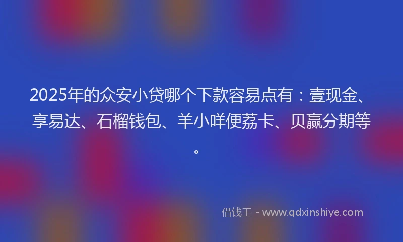 2025年的众安小贷哪个下款容易点有：壹现金、享易达、石榴钱包、羊小咩便荔卡、贝赢分期等。