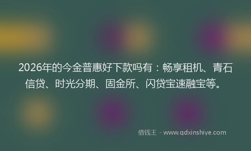 2026年的今金普惠好下款吗有：畅享租机、青石信贷、时光分期、固金所、闪贷宝速融宝等。
