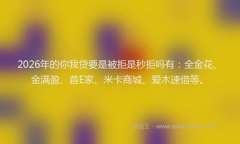 2026年的你我贷要是被拒是秒拒吗有：全金花、金满盈、首E家、米卡商城、爱木速借等。