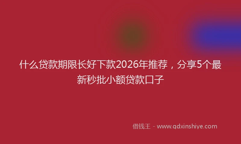 什么贷款期限长好下款2026年推荐，分享5个最新秒批小额贷款口子