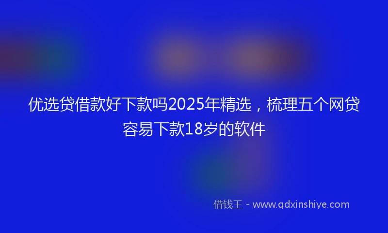 优选贷借款好下款吗2025年精选，梳理五个网贷容易下款18岁的软件