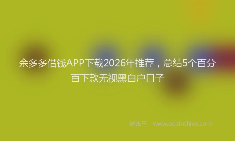 余多多借钱APP下载2026年推荐，总结5个百分百下款无视黑白户口子