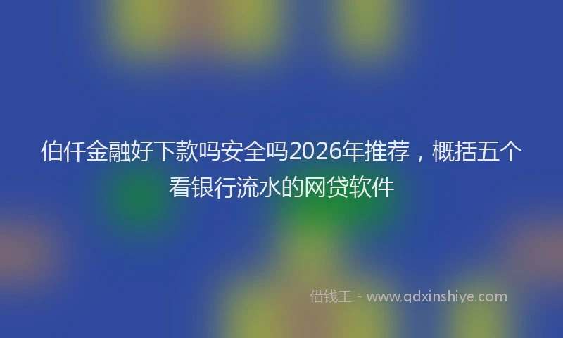 伯仟金融好下款吗安全吗2026年推荐，概括五个看银行流水的网贷软件