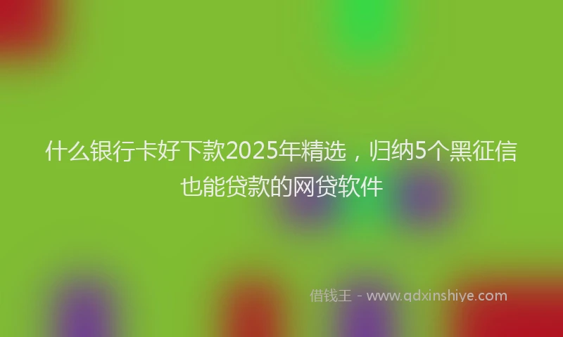 什么银行卡好下款2025年精选,归纳5个黑征信也能贷款的网贷软件
