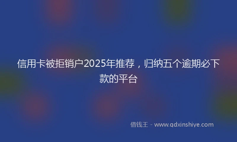 信用卡被拒销户2025年推荐，归纳五个逾期必下款的平台