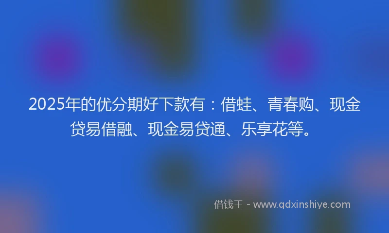 2025年的优分期好下款有：借蛙、青春购、现金贷易借融、现金易贷通、乐享花等。