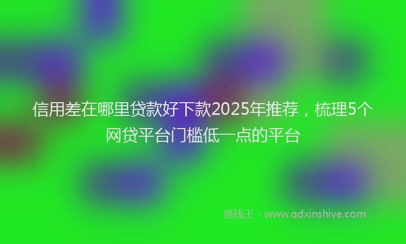 信用差在哪里贷款好下款2025年推荐，梳理5个网贷平台门槛低一点的平台