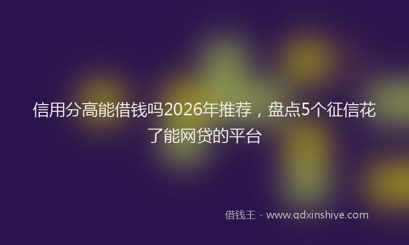 信用分高能借钱吗2026年推荐，盘点5个征信花了能网贷的平台