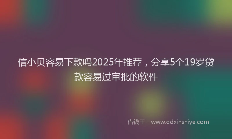 信小贝容易下款吗2025年推荐，分享5个19岁贷款容易过审批的软件